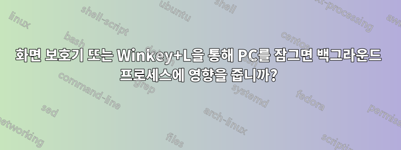 화면 보호기 또는 Winkey+L을 통해 PC를 잠그면 백그라운드 프로세스에 영향을 줍니까?