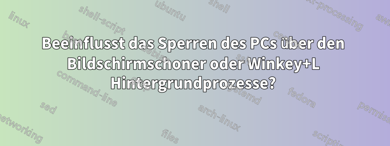 Beeinflusst das Sperren des PCs über den Bildschirmschoner oder Winkey+L Hintergrundprozesse?