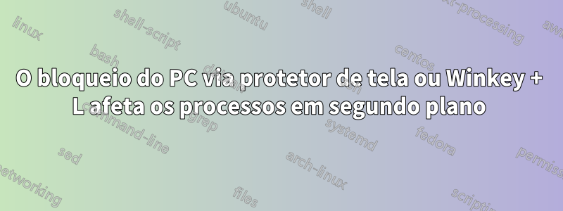 O bloqueio do PC via protetor de tela ou Winkey + L afeta os processos em segundo plano