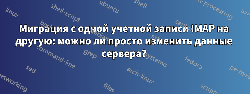 Миграция с одной учетной записи IMAP на другую: можно ли просто изменить данные сервера?