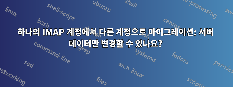 하나의 IMAP 계정에서 다른 계정으로 마이그레이션: 서버 데이터만 변경할 수 있나요?