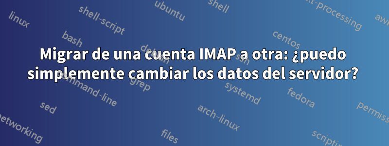 Migrar de una cuenta IMAP a otra: ¿puedo simplemente cambiar los datos del servidor?