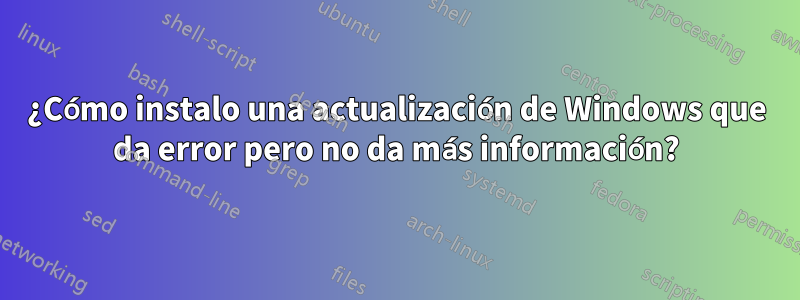 ¿Cómo instalo una actualización de Windows que da error pero no da más información?