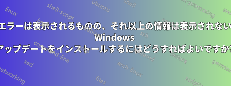 エラーは表示されるものの、それ以上の情報は表示されない Windows アップデートをインストールするにはどうすればよいですか?