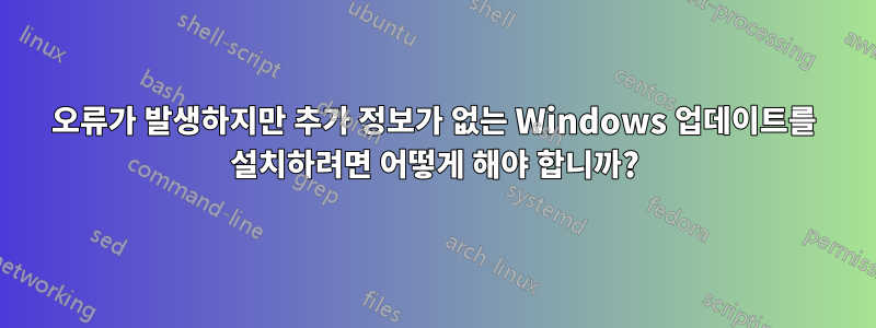오류가 발생하지만 추가 정보가 없는 Windows 업데이트를 설치하려면 어떻게 해야 합니까?