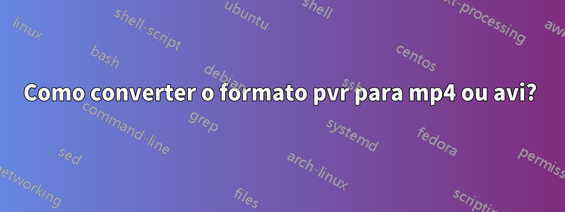 Como converter o formato pvr para mp4 ou avi?