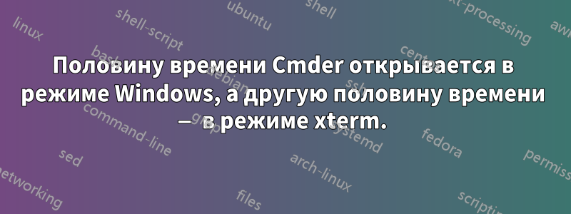 Половину времени Cmder открывается в режиме Windows, а другую половину времени — в режиме xterm.