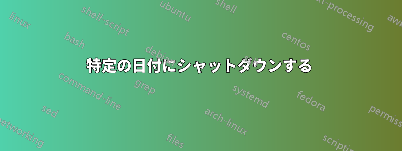 特定の日付にシャットダウンする