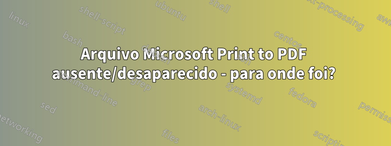 Arquivo Microsoft Print to PDF ausente/desaparecido - para onde foi?