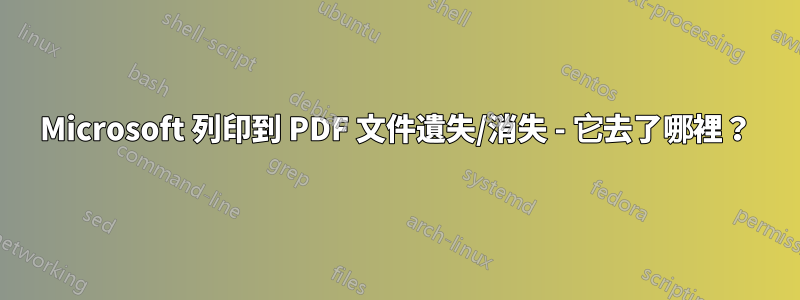 Microsoft 列印到 PDF 文件遺失/消失 - 它去了哪裡？