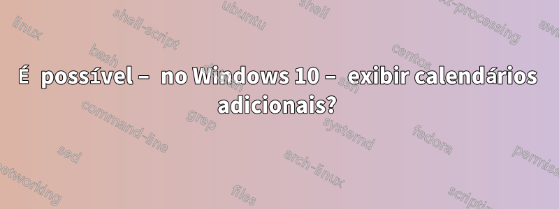 É possível – no Windows 10 – exibir calendários adicionais?