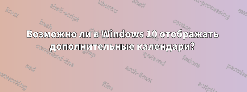 Возможно ли в Windows 10 отображать дополнительные календари?