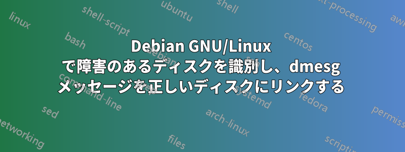 Debian GNU/Linux で障害のあるディスクを識別し、dmesg メッセージを正しいディスクにリンクする