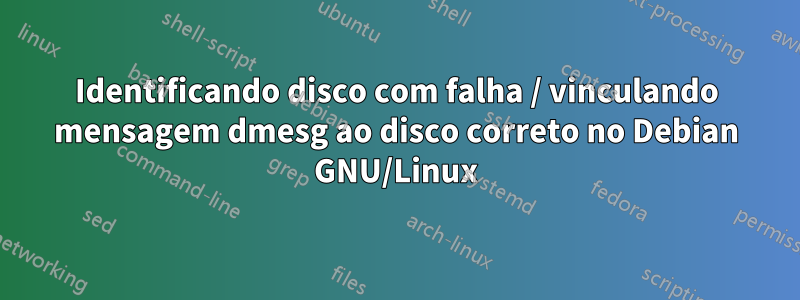 Identificando disco com falha / vinculando mensagem dmesg ao disco correto no Debian GNU/Linux