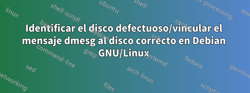 Identificar el disco defectuoso/vincular el mensaje dmesg al disco correcto en Debian GNU/Linux