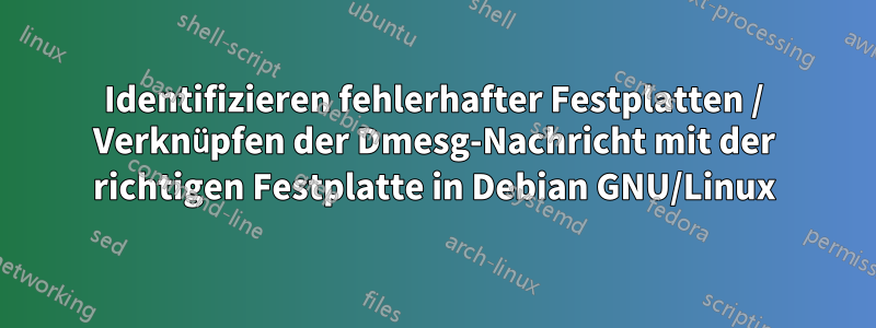Identifizieren fehlerhafter Festplatten / Verknüpfen der Dmesg-Nachricht mit der richtigen Festplatte in Debian GNU/Linux