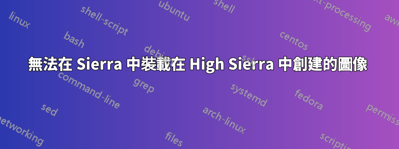 無法在 Sierra 中裝載在 High Sierra 中創建的圖像
