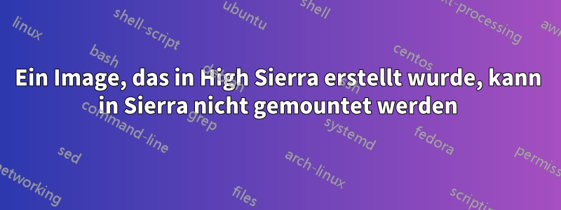 Ein Image, das in High Sierra erstellt wurde, kann in Sierra nicht gemountet werden