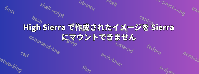High Sierra で作成されたイメージを Sierra にマウントできません