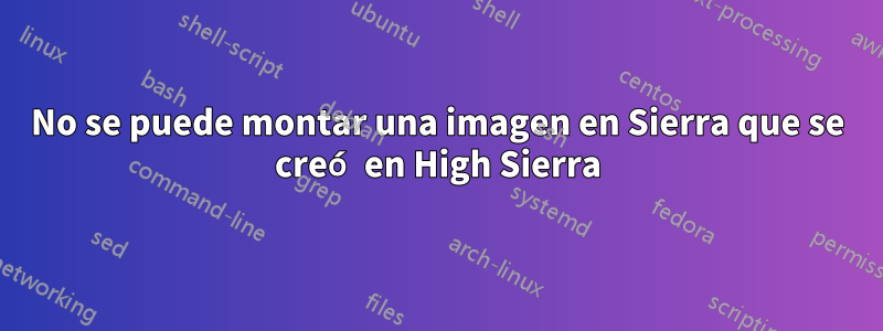 No se puede montar una imagen en Sierra que se creó en High Sierra
