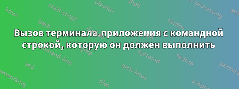 Вызов терминала.приложения с командной строкой, которую он должен выполнить