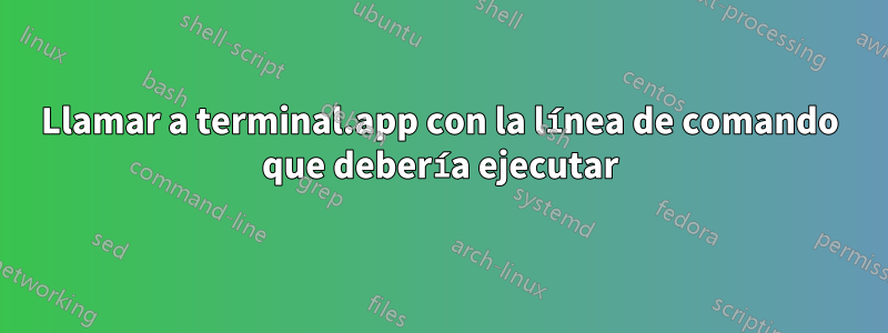 Llamar a terminal.app con la línea de comando que debería ejecutar
