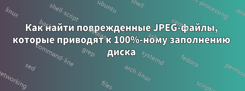 Как найти поврежденные JPEG-файлы, которые приводят к 100%-ному заполнению диска