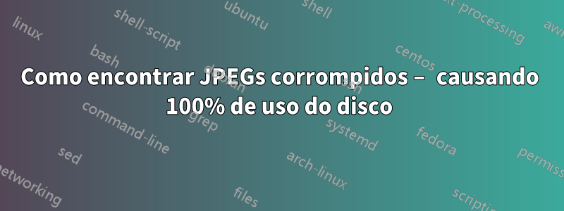 Como encontrar JPEGs corrompidos – causando 100% de uso do disco