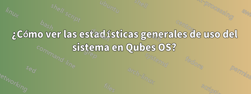 ¿Cómo ver las estadísticas generales de uso del sistema en Qubes OS?