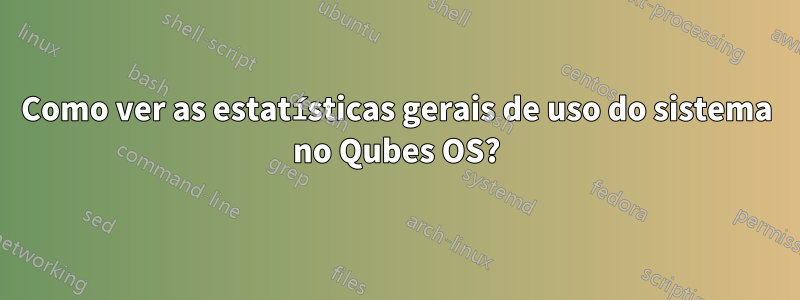 Como ver as estatísticas gerais de uso do sistema no Qubes OS?