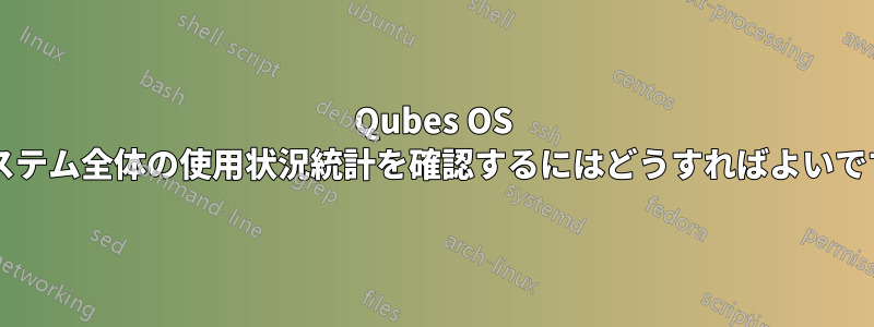 Qubes OS でシステム全体の使用状況統計を確認するにはどうすればよいですか?