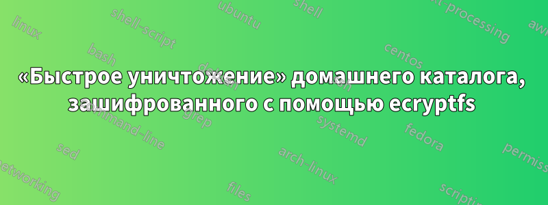 «Быстрое уничтожение» домашнего каталога, зашифрованного с помощью ecryptfs