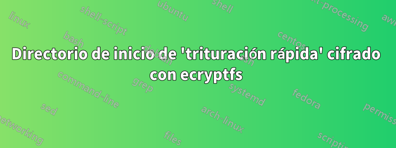 Directorio de inicio de 'trituración rápida' cifrado con ecryptfs