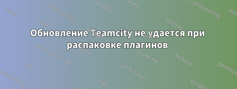 Обновление Teamcity не удается при распаковке плагинов