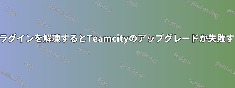 プラグインを解凍するとTeamcityのアップグレードが失敗する