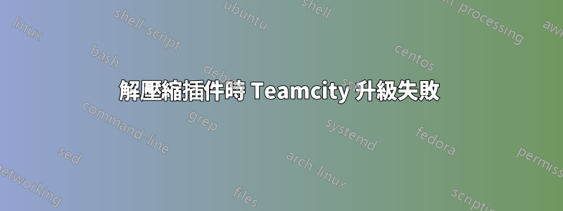 解壓縮插件時 Teamcity 升級失敗