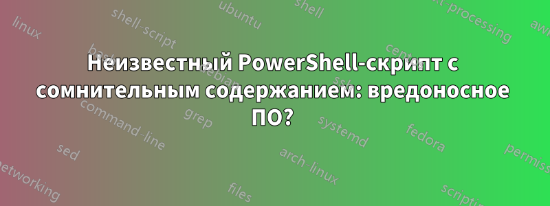 Неизвестный PowerShell-скрипт с сомнительным содержанием: вредоносное ПО?