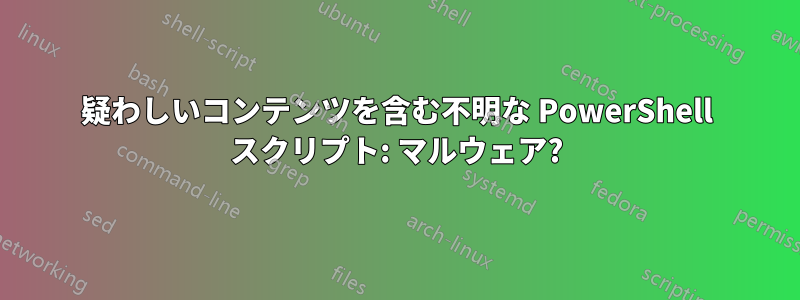疑わしいコンテンツを含む不明な PowerShell スクリプト: マルウェア?
