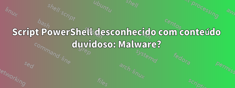Script PowerShell desconhecido com conteúdo duvidoso: Malware?