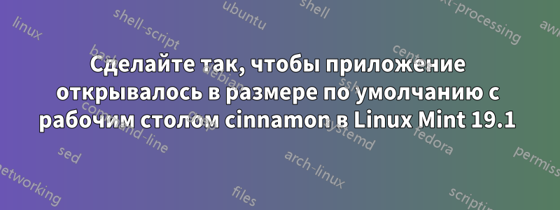 Сделайте так, чтобы приложение открывалось в размере по умолчанию с рабочим столом cinnamon в Linux Mint 19.1