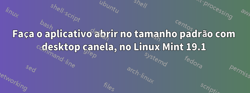 Faça o aplicativo abrir no tamanho padrão com desktop canela, no Linux Mint 19.1