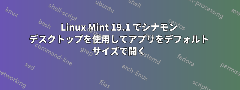 Linux Mint 19.1 でシナモン デスクトップを使用してアプリをデフォルト サイズで開く