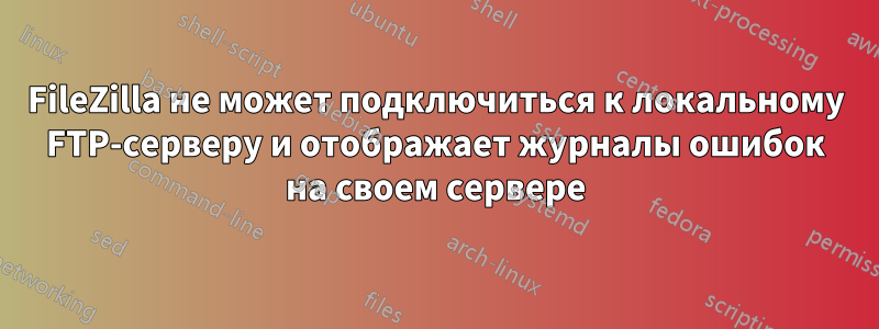 FileZilla не может подключиться к локальному FTP-серверу и отображает журналы ошибок на своем сервере