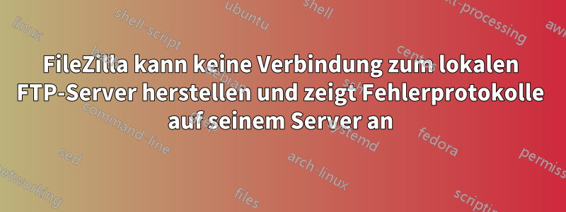 FileZilla kann keine Verbindung zum lokalen FTP-Server herstellen und zeigt Fehlerprotokolle auf seinem Server an