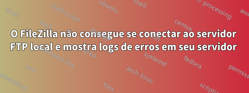O FileZilla não consegue se conectar ao servidor FTP local e mostra logs de erros em seu servidor