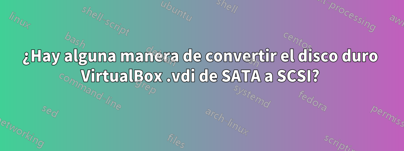 ¿Hay alguna manera de convertir el disco duro VirtualBox .vdi de SATA a SCSI?