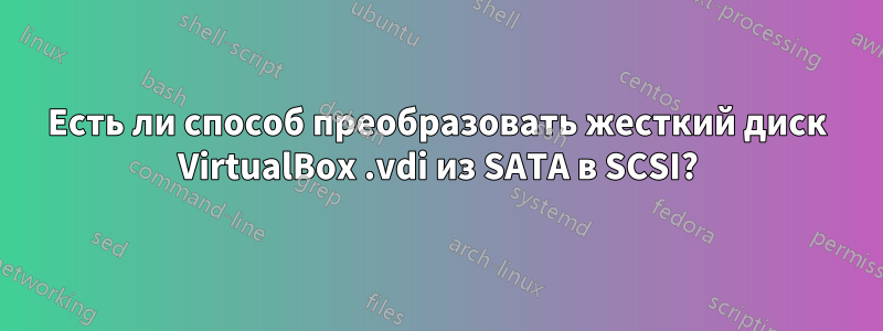Есть ли способ преобразовать жесткий диск VirtualBox .vdi из SATA в SCSI?