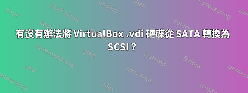 有沒有辦法將 VirtualBox .vdi 硬碟從 SATA 轉換為 SCSI？