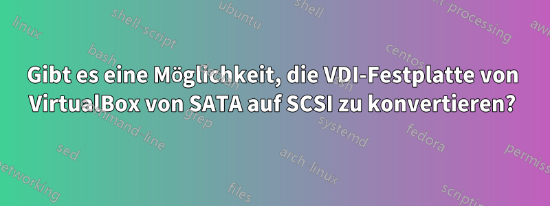 Gibt es eine Möglichkeit, die VDI-Festplatte von VirtualBox von SATA auf SCSI zu konvertieren?