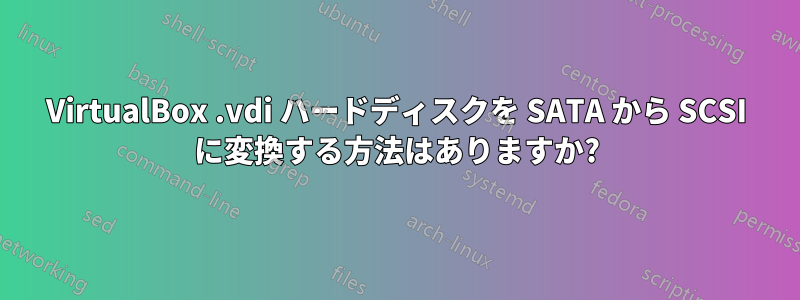 VirtualBox .vdi ハードディスクを SATA から SCSI に変換する方法はありますか?